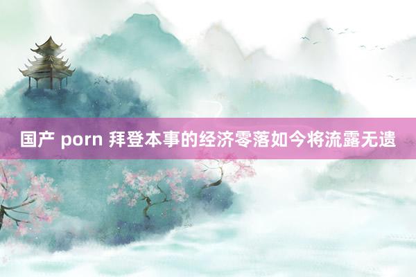 国产 porn 拜登本事的经济零落如今将流露无遗