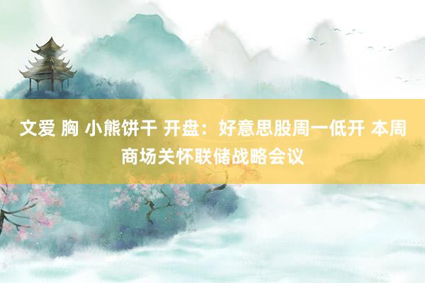 文爱 胸 小熊饼干 开盘：好意思股周一低开 本周商场关怀联储战略会议