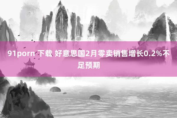 91porn 下载 好意思国2月零卖销售增长0.2%不足预期