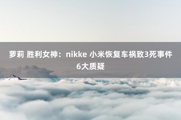 萝莉 胜利女神：nikke 小米恢复车祸致3死事件6大质疑
