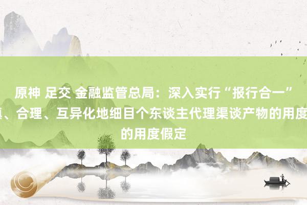 原神 足交 金融监管总局：深入实行“报行合一” 审慎、合理、互异化地细目个东谈主代理渠谈产物的用度假定