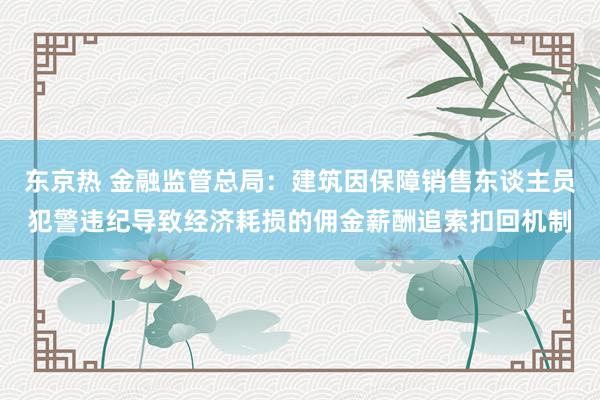 东京热 金融监管总局：建筑因保障销售东谈主员犯警违纪导致经济耗损的佣金薪酬追索扣回机制