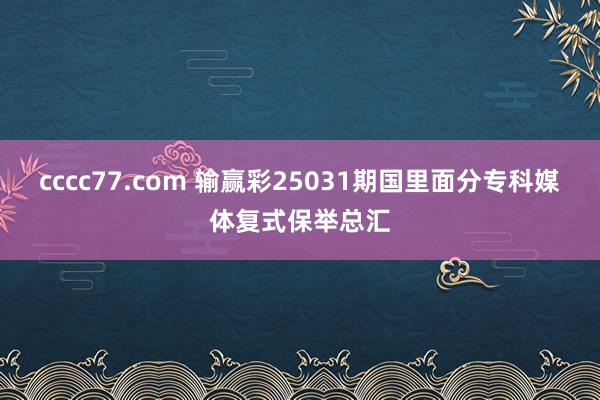 cccc77.com 输赢彩25031期国里面分专科媒体复式保举总汇