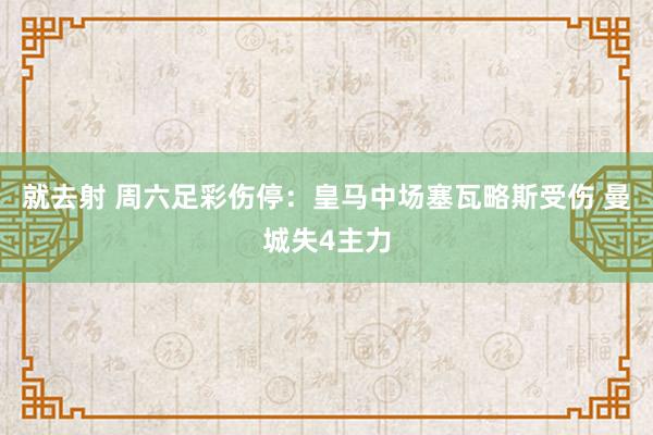 就去射 周六足彩伤停：皇马中场塞瓦略斯受伤 曼城失4主力