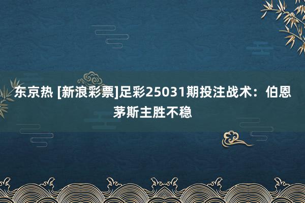 东京热 [新浪彩票]足彩25031期投注战术：伯恩茅斯主胜不稳