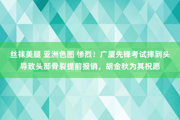 丝袜美腿 亚洲色图 惨烈！广厦先锋考试摔到头导致头部骨裂提前报销，胡金秋为其祝愿