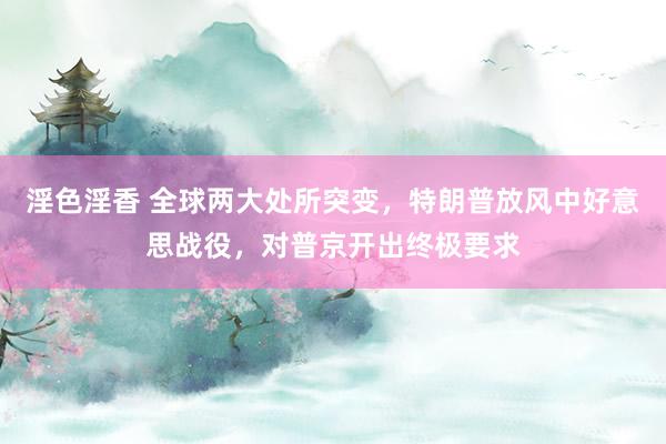 淫色淫香 全球两大处所突变，特朗普放风中好意思战役，对普京开出终极要求