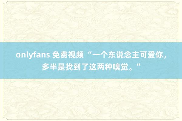 onlyfans 免费视频 “一个东说念主可爱你，多半是找到了这两种嗅觉。”