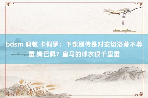 bdsm 调教 卡佩罗：下课别传是对安切洛蒂不尊重 姆巴佩？皇马的球衣很千里重