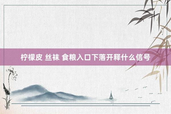 柠檬皮 丝袜 食粮入口下落开释什么信号