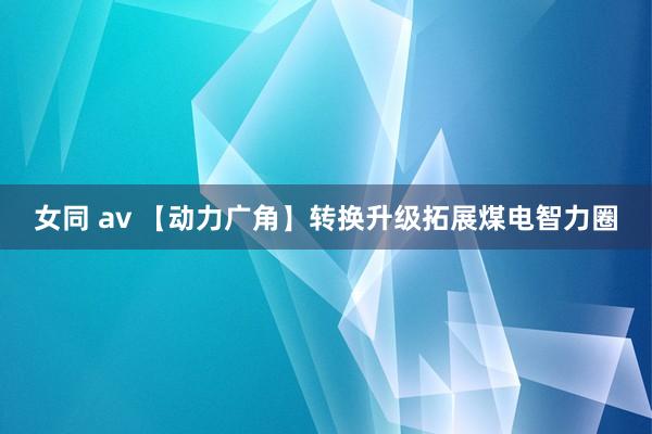 女同 av 【动力广角】转换升级拓展煤电智力圈