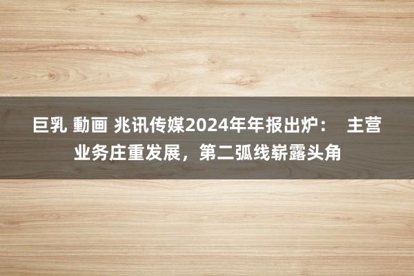 巨乳 動画 兆讯传媒2024年年报出炉：  主营业务庄重发展，第二弧线崭露头角