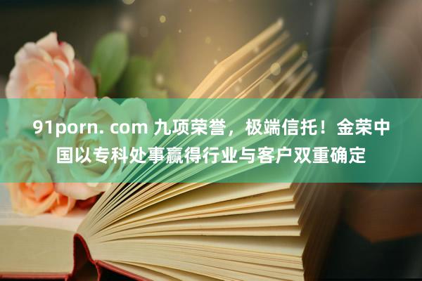 91porn. com 九项荣誉，极端信托！金荣中国以专科处事赢得行业与客户双重确定
