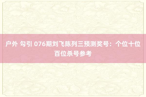 户外 勾引 076期刘飞陈列三预测奖号：个位十位百位杀号参考