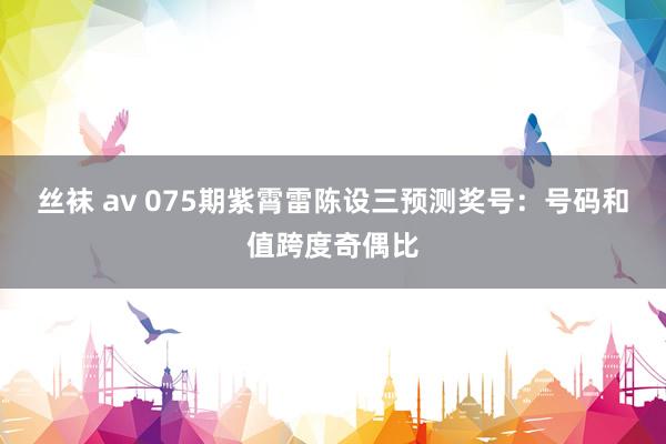 丝袜 av 075期紫霄雷陈设三预测奖号：号码和值跨度奇偶比