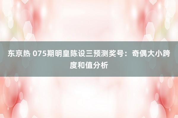 东京热 075期明皇陈设三预测奖号：奇偶大小跨度和值分析