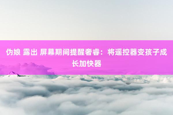 伪娘 露出 屏幕期间提醒奢睿：将遥控器变孩子成长加快器