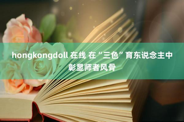 hongkongdoll 在线 在“三色”育东说念主中彰显师者风骨