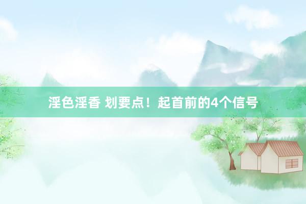 淫色淫香 划要点！起首前的4个信号