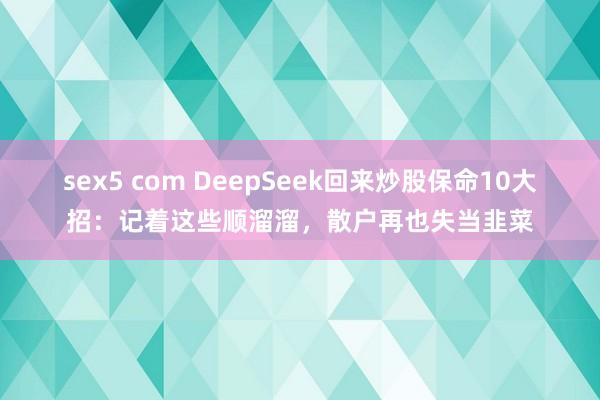 sex5 com DeepSeek回来炒股保命10大招：记着这些顺溜溜，散户再也失当韭菜