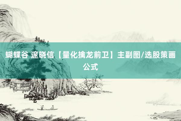 蝴蝶谷 邃晓信【量化擒龙前卫】主副图/选股策画公式