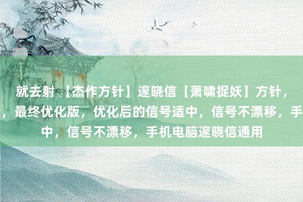 就去射 【杰作方针】邃晓信【萧啸捉妖】方针，主图、副图、选股，最终优化版，优化后的信号适中，信号不漂移，手机电脑邃晓信通用