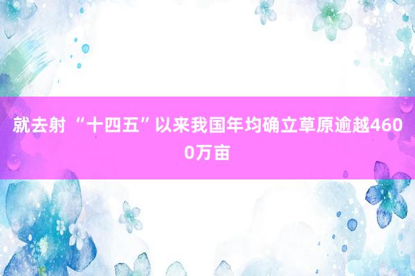 就去射 “十四五”以来我国年均确立草原逾越4600万亩